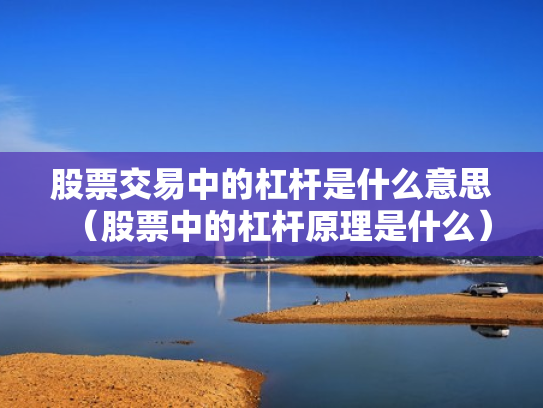 股票交易中的杠杆是什么意思（股票中的杠杆原理是什么）
