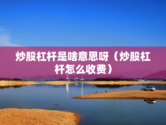 炒股杠杆是啥意思呀（炒股杠杆怎么收费）