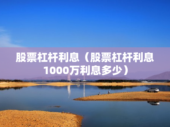 股票杠杆利息（股票杠杆利息1000万利息多少）