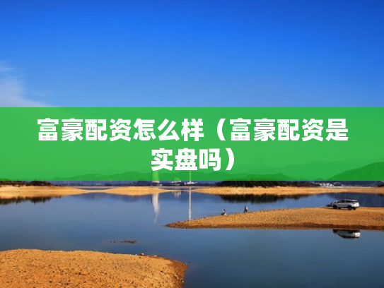 富豪配资怎么样（富豪配资是实盘吗）