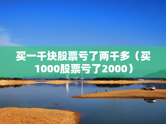 买一千块股票亏了两千多（买1000股票亏了2000）