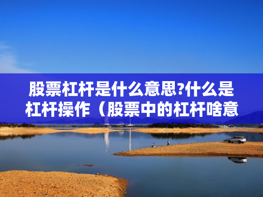 股票杠杆是什么意思?什么是杠杆操作（股票中的杠杆啥意思）