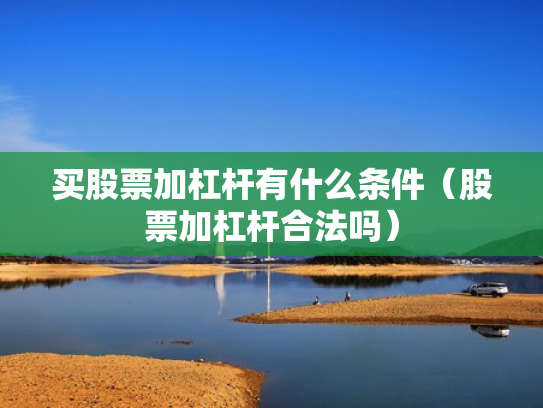 买股票加杠杆有什么条件（股票加杠杆合法吗）