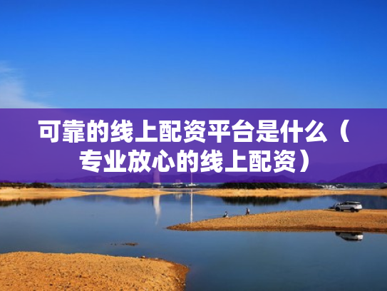 可靠的线上配资平台是什么（专业放心的线上配资）