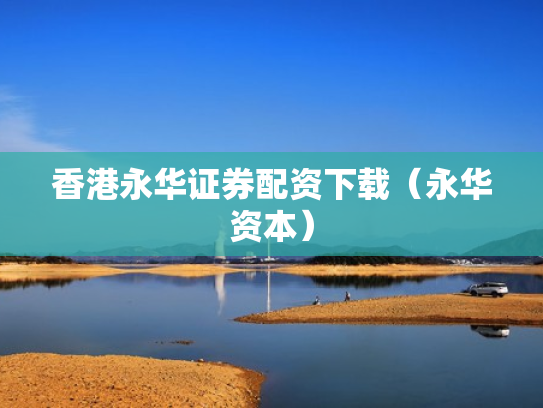 香港永华证券配资下载（永华资本）