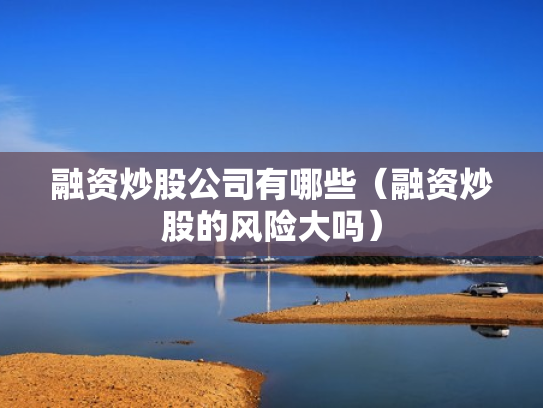 融资炒股公司有哪些（融资炒股的风险大吗）