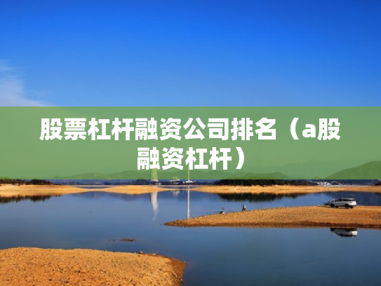 股票杠杆融资公司排名（a股融资杠杆）