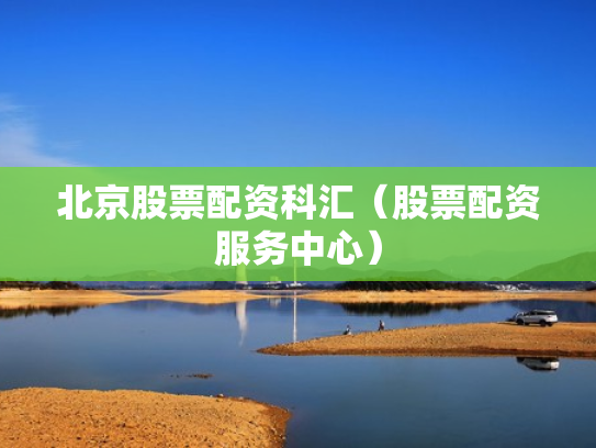 北京股票配资科汇（股票配资服务中心）