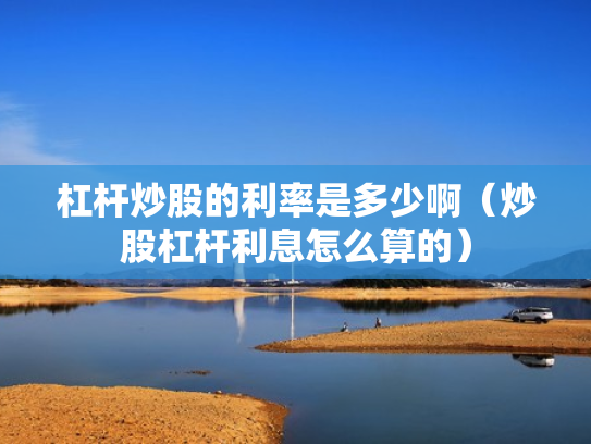杠杆炒股的利率是多少啊（炒股杠杆利息怎么算的）