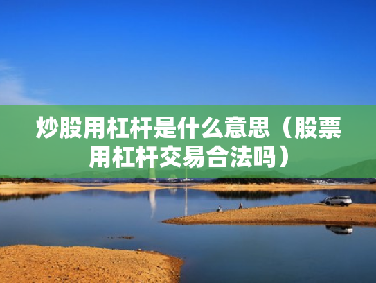 炒股用杠杆是什么意思（股票用杠杆交易合法吗）