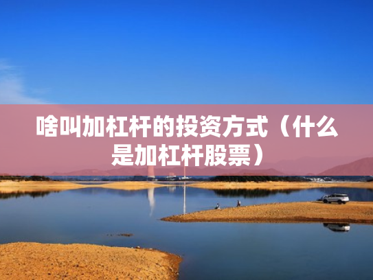 啥叫加杠杆的投资方式（什么是加杠杆股票）