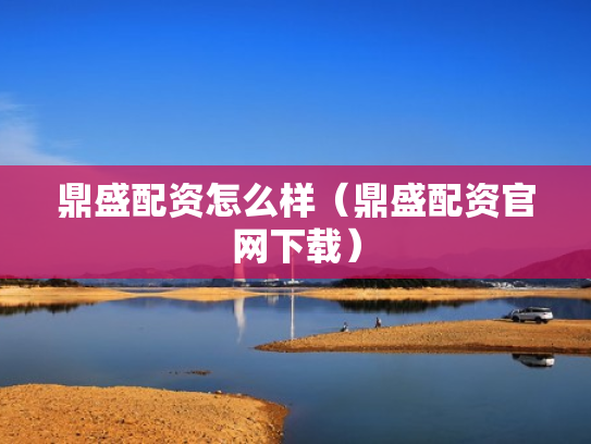 鼎盛配资怎么样（鼎盛配资官网下载）