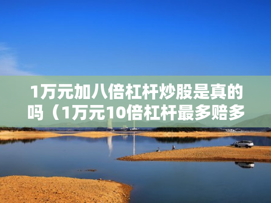 1万元加八倍杠杆炒股是真的吗（1万元10倍杠杆最多赔多少）