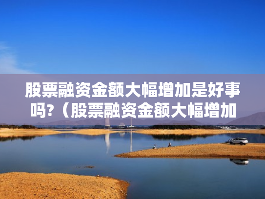 股票融资金额大幅增加是好事吗?（股票融资金额大幅增加是好事吗还是坏事）
