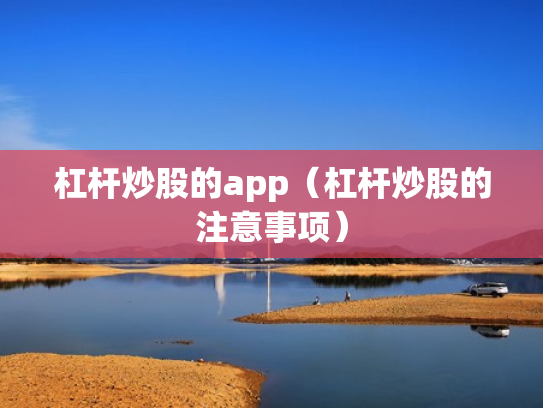 杠杆炒股的app（杠杆炒股的注意事项）