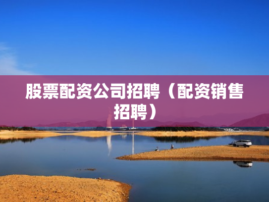 股票配资公司招聘（配资销售招聘）