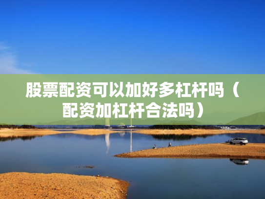 股票配资可以加好多杠杆吗（配资加杠杆合法吗）