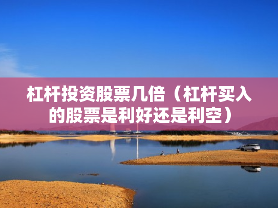 杠杆投资股票几倍（杠杆买入的股票是利好还是利空）