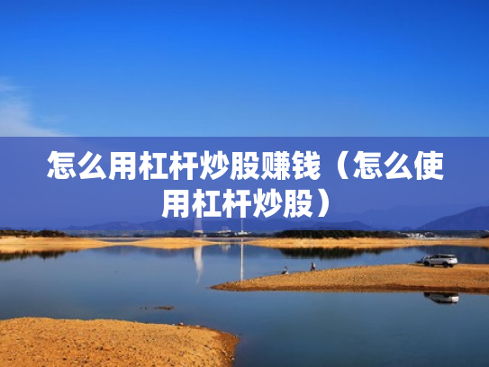 怎么用杠杆炒股赚钱（怎么使用杠杆炒股）