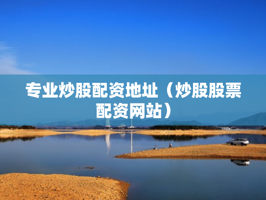 专业炒股配资地址（炒股股票配资网站）