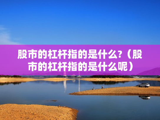 股市的杠杆指的是什么?（股市的杠杆指的是什么呢）