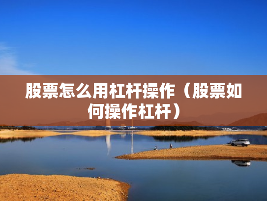 股票怎么用杠杆操作（股票如何操作杠杆）