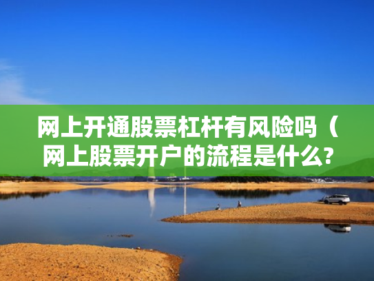 网上开通股票杠杆有风险吗（网上股票开户的流程是什么?）