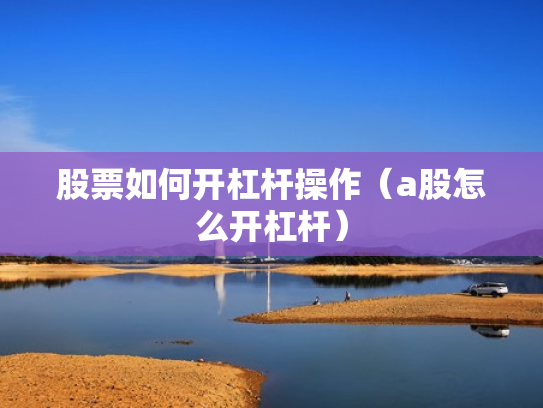 股票如何开杠杆操作（a股怎么开杠杆）