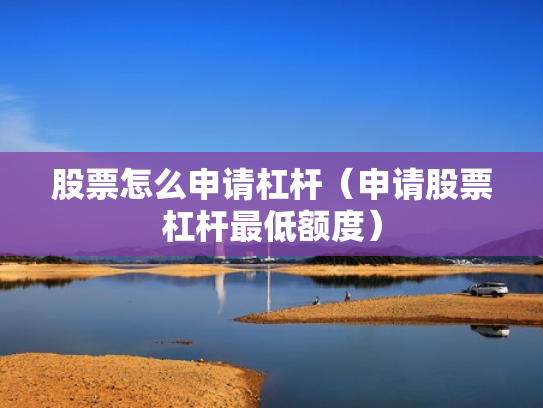 股票怎么申请杠杆（申请股票杠杆最低额度）