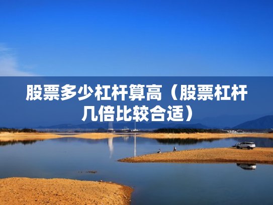 股票多少杠杆算高（股票杠杆几倍比较合适）