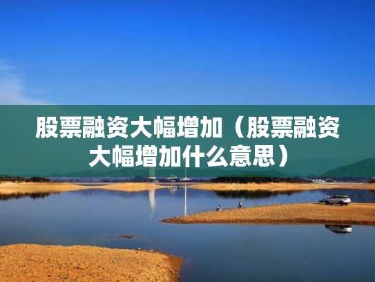 股票融资大幅增加（股票融资大幅增加什么意思）