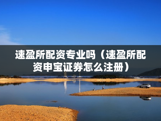 速盈所配资专业吗（速盈所配资申宝证券怎么注册）