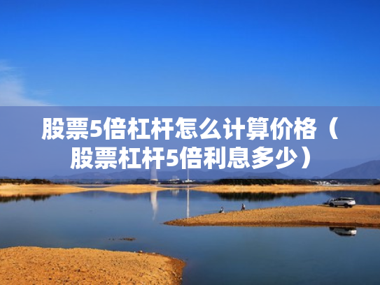 股票5倍杠杆怎么计算价格（股票杠杆5倍利息多少）