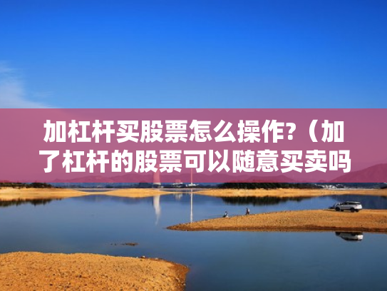 加杠杆买股票怎么操作?（加了杠杆的股票可以随意买卖吗）