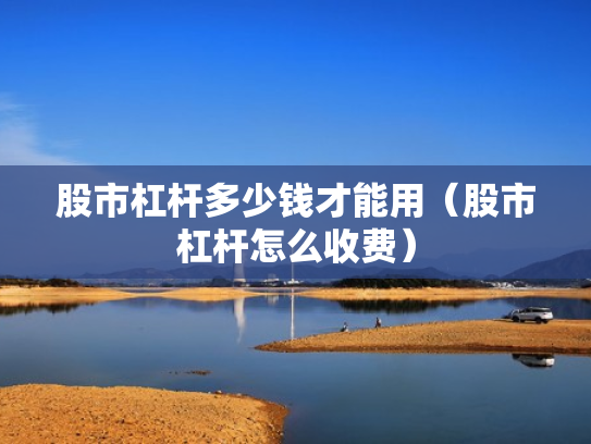 股市杠杆多少钱才能用（股市杠杆怎么收费）