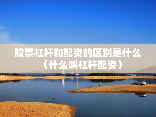 股票杠杆和配资的区别是什么（什么叫杠杆配资）