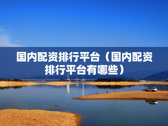 国内配资排行平台（国内配资排行平台有哪些）