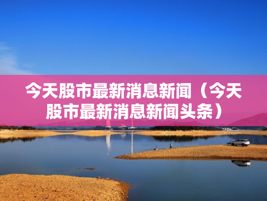 今天股市最新消息新闻（今天股市最新消息新闻头条）