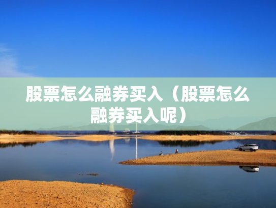 股票怎么融券买入（股票怎么融券买入呢）