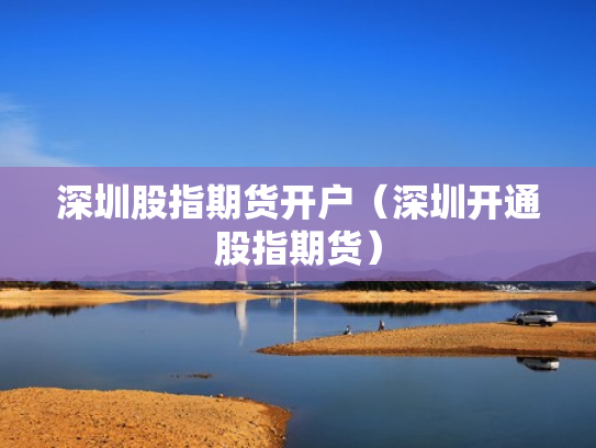 深圳股指期货开户（深圳开通股指期货）