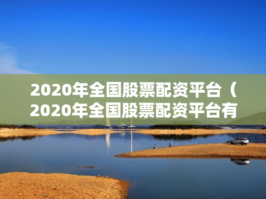 2020年全国股票配资平台（2020年全国股票配资平台有哪些）