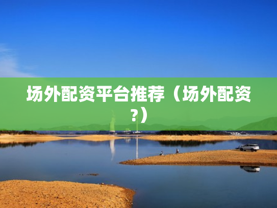 场外配资平台推荐（场外配资?）