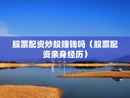 股票配资炒股赚钱吗（股票配资亲身经历）