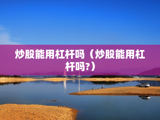 炒股能用杠杆吗（炒股能用杠杆吗?）