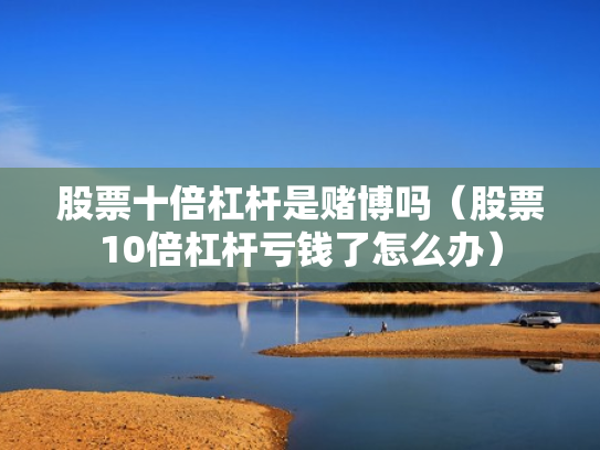 股票十倍杠杆是赌博吗（股票10倍杠杆亏钱了怎么办）