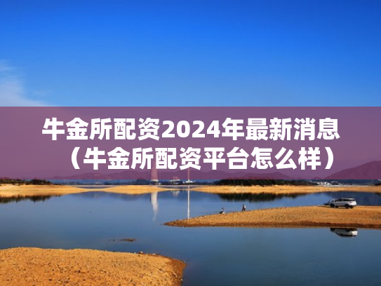 牛金所配资2024年最新消息（牛金所配资平台怎么样）