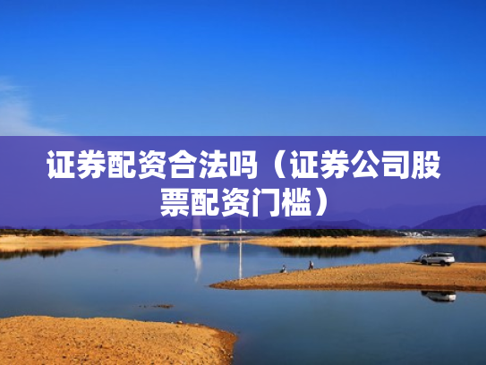 证券配资合法吗（证券公司股票配资门槛）