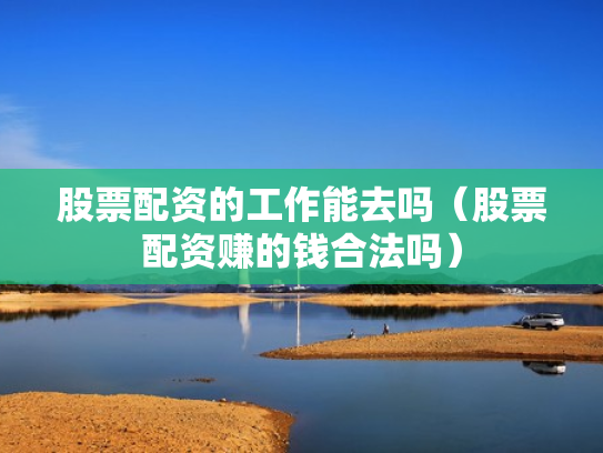 股票配资的工作能去吗（股票配资赚的钱合法吗）