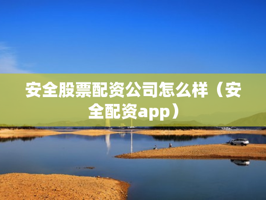 安全股票配资公司怎么样（安全配资app）
