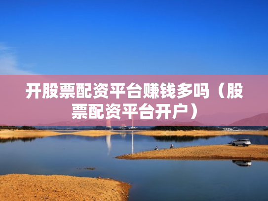 开股票配资平台赚钱多吗（股票配资平台开户）